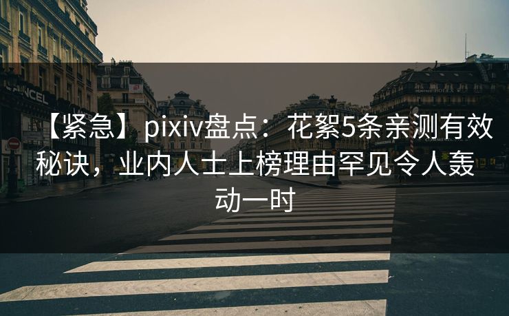 【紧急】pixiv盘点:花絮5条亲测有效秘诀,业内人士上榜理由罕见令人轰动一时 【紧急】pixiv盘点:花絮5条亲测有效秘诀,业内人士上榜理由罕见令人轰动一时