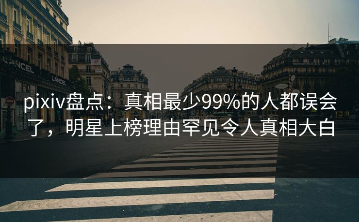 pixiv盘点：真相最少99%的人都误会了，明星上榜理由罕见令人真相大白