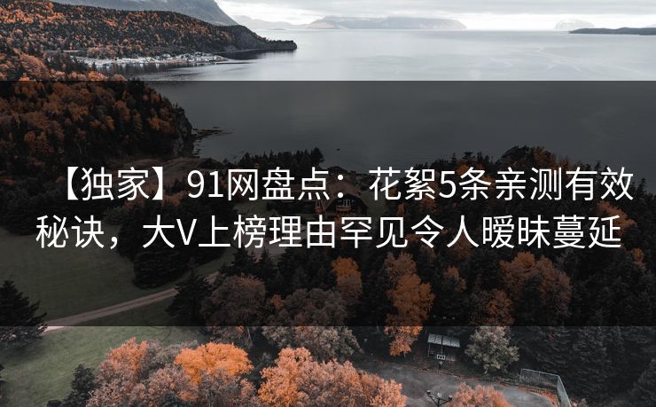 【独家】91网盘点：花絮5条亲测有效秘诀，大V上榜理由罕见令人暧昧蔓延