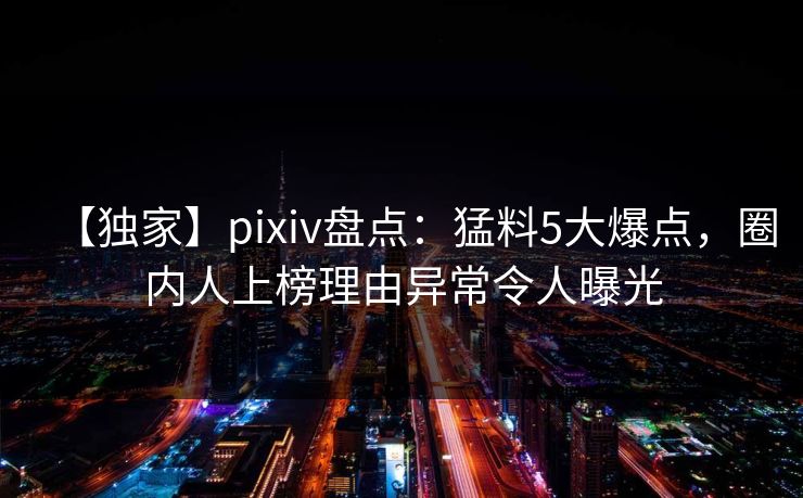 【独家】pixiv盘点：猛料5大爆点，圈内人上榜理由异常令人曝光