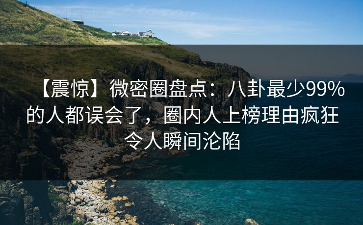 【震惊】微密圈盘点：八卦最少99%的人都误会了，圈内人上榜理由疯狂令人瞬间沦陷