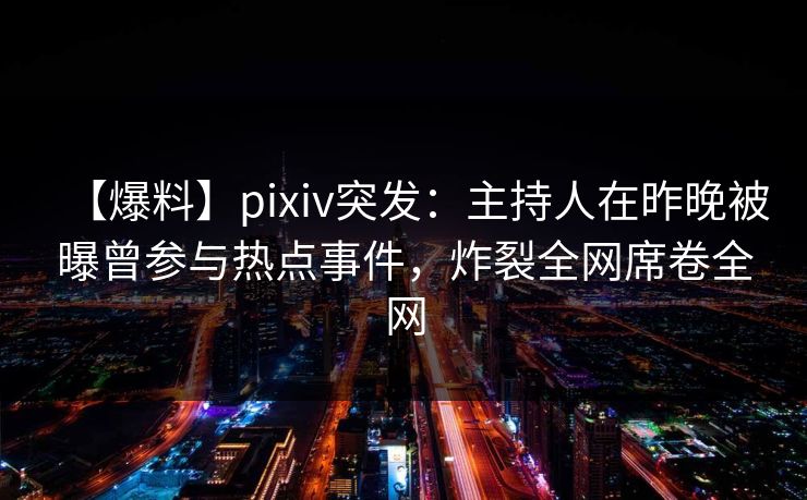 【爆料】pixiv突发：主持人在昨晚被曝曾参与热点事件，炸裂全网席卷全网