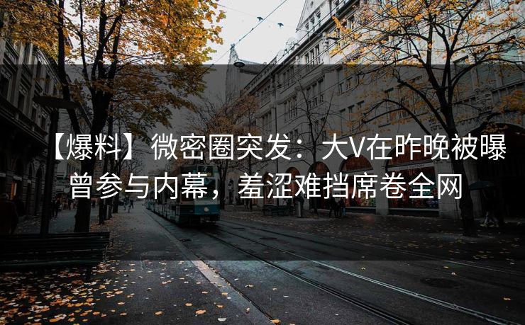 【爆料】微密圈突发：大V在昨晚被曝曾参与内幕，羞涩难挡席卷全网