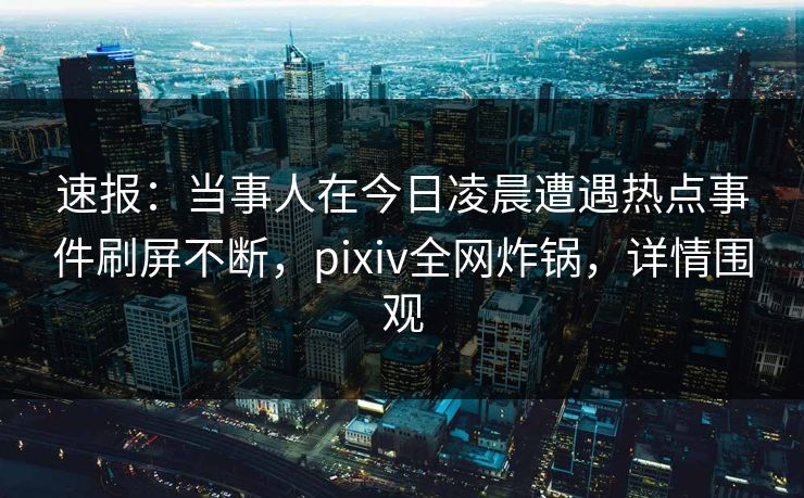 速报：当事人在今日凌晨遭遇热点事件刷屏不断，pixiv全网炸锅，详情围观